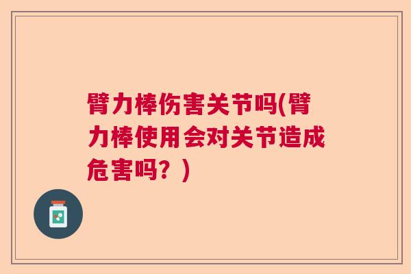 臂力棒伤害关节吗(臂力棒使用会对关节造成危害吗？)