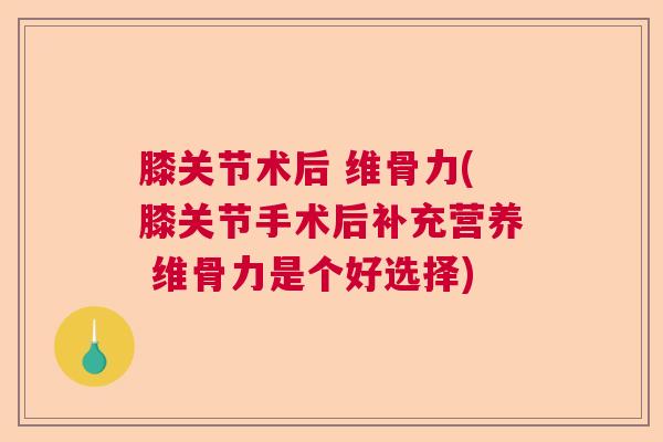 膝关节术后 维骨力(膝关节手术后补充营养 维骨力是个好选择) 膝关节术后 维骨力(膝关节手术后补充营养 维骨力是个好选择)
