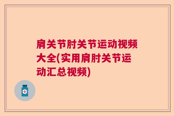 肩关节肘关节运动视频大全(实用肩肘关节运动汇总视频)