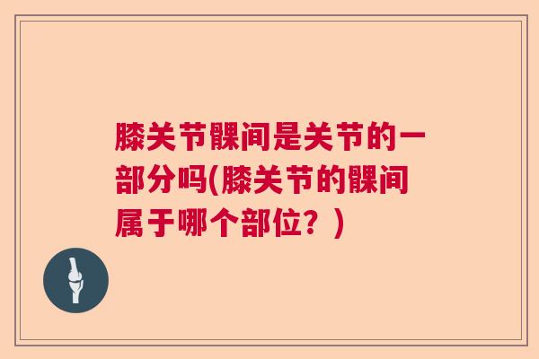 膝关节髁间是关节的一部分吗(膝关节的髁间属于哪个部位?)