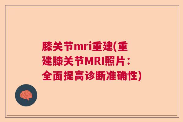 膝关节mri重建(重建膝关节MRI照片:全面提高诊断准确性) 膝关节mri重建(重建膝关节MRI照片:全面提高诊断准确性)