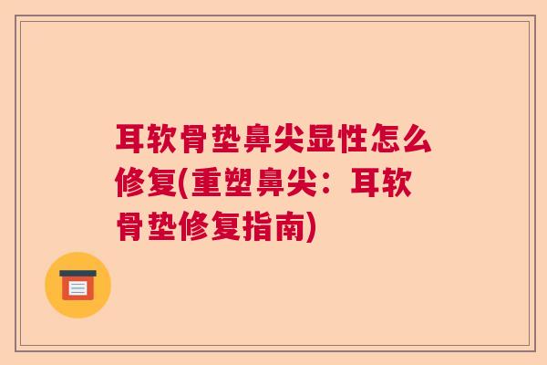耳软骨垫鼻尖显性怎么修复(重塑鼻尖:耳软骨垫修复指南)