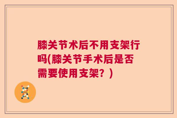 膝关节术后不用支架行吗(膝关节手术后是否需要使用支架?) 膝关节术后不用支架行吗(膝关节手术后是否需要使用支架?)