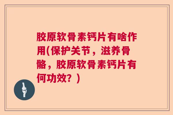 胶原软骨素钙片有啥作用(保护关节，滋养骨骼，胶原软骨素钙片有何功效？)