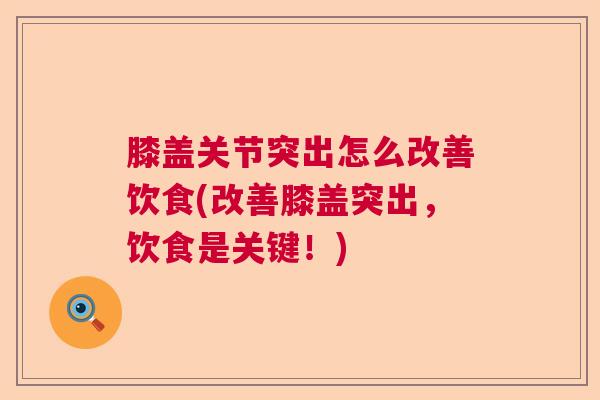 膝盖关节突出怎么改善饮食(改善膝盖突出,饮食是关键!)