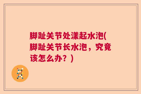 脚趾关节处漾起水泡(脚趾关节长水泡,究竟该怎么办?) 脚趾关节处漾起水泡(脚趾关节长水泡,究竟该怎么办?)