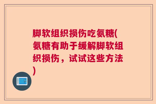 脚软组织损伤吃氨糖(氨糖有助于缓解脚软组织损伤,试试这些方法)