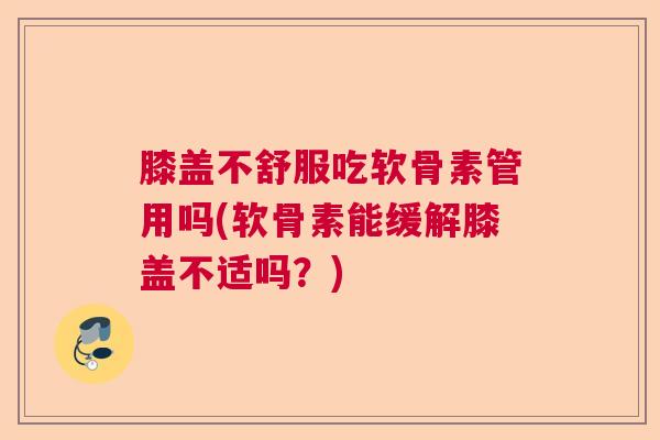 膝盖不舒服吃软骨素管用吗(软骨素能缓解膝盖不适吗？)