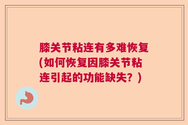 膝关节粘连有多难恢复(如何恢复因膝关节粘连引起的功能缺失?)