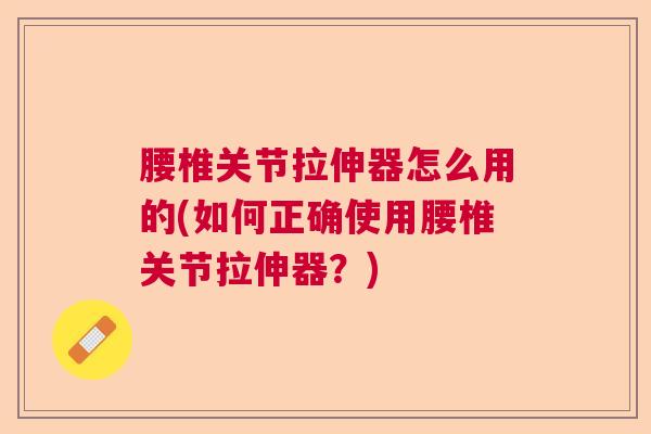 腰椎关节拉伸器怎么用的(如何正确使用腰椎关节拉伸器?)