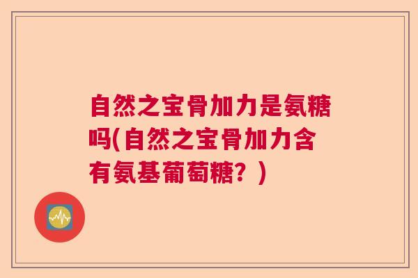 自然之宝骨加力是氨糖吗(自然之宝骨加力含有氨基葡萄糖?) 自然之宝骨加力是氨糖吗(自然之宝骨加力含有氨基葡萄糖?)