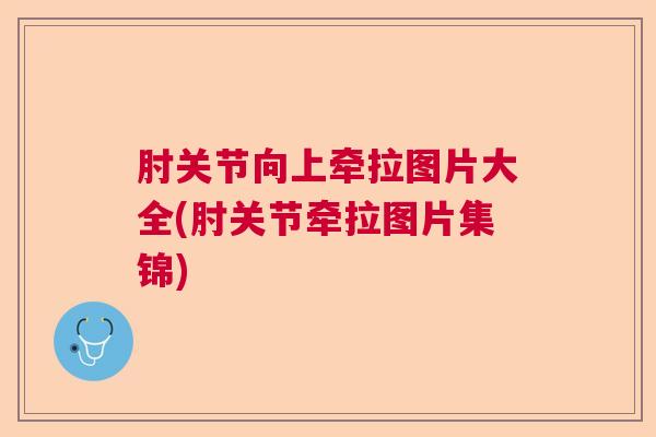 肘关节向上牵拉图片大全(肘关节牵拉图片集锦)