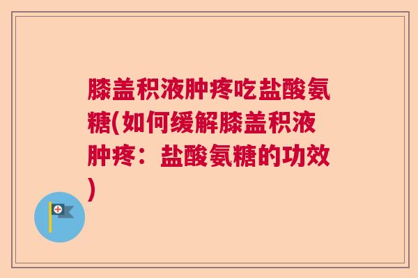 膝盖积液肿疼吃盐酸氨糖(如何缓解膝盖积液肿疼：盐酸氨糖的功效)