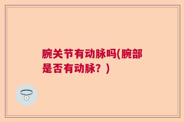 腕关节有动脉吗(腕部是否有动脉？)