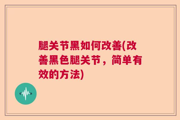 腿关节黑如何改善(改善黑色腿关节,简单有效的方法) 腿关节黑如何改善(改善黑色腿关节,简单有效的方法)