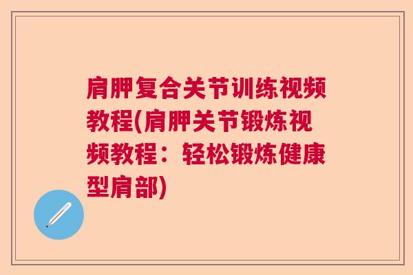 肩胛复合关节训练视频教程(肩胛关节锻炼视频教程:轻松锻炼健康型肩部) 肩胛复合关节训练视频教程(肩胛关节锻炼视频教程:轻松锻炼健康型肩部)