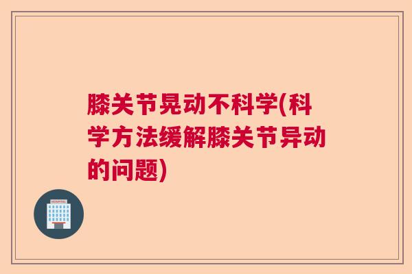 膝关节晃动不科学(科学方法缓解膝关节异动的问题)