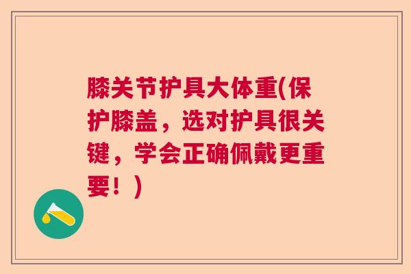 膝关节护具大体重(保护膝盖,选对护具很关键,学会正确佩戴更重要!) 膝关节护具大体重(保护膝盖,选对护具很关键,学会正确佩戴更重要!)