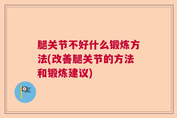 腿关节不好什么锻炼方法(改善腿关节的方法和锻炼建议)