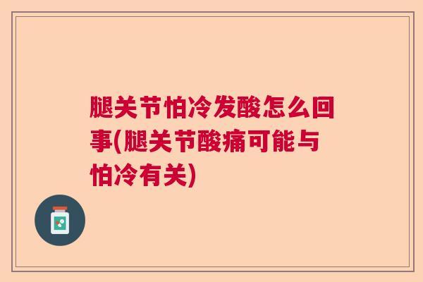 腿关节怕冷发酸怎么回事(腿关节酸痛可能与怕冷有关)