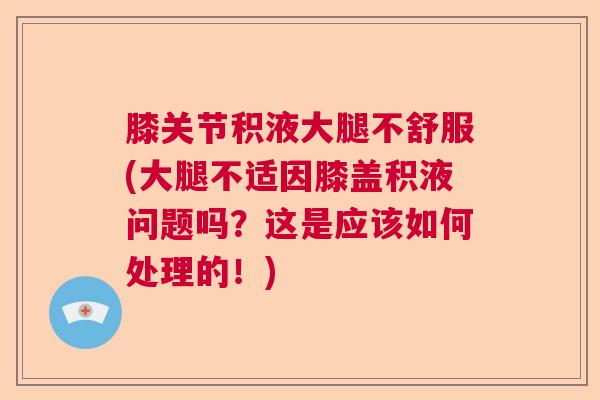 膝关节积液大腿不舒服(大腿不适因膝盖积液问题吗?这是应该如何处理的!)