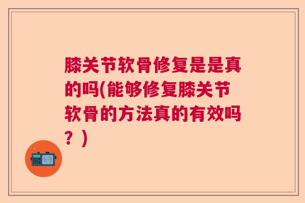 膝关节软骨修复是是真的吗(能够修复膝关节软骨的方法真的有效吗?)