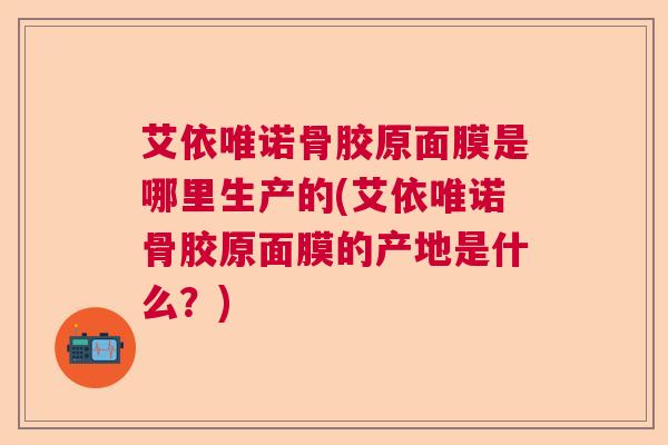 艾依唯诺骨胶原面膜是哪里生产的(艾依唯诺骨胶原面膜的产地是什么?)
