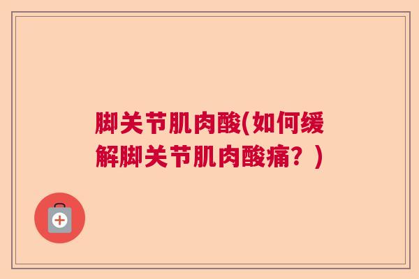 脚关节肌肉酸(如何缓解脚关节肌肉酸痛?)