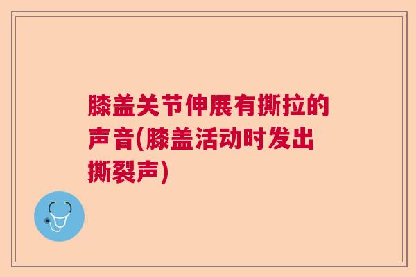 膝盖关节伸展有撕拉的声音(膝盖活动时发出撕裂声)