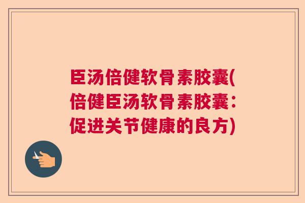 臣汤倍健软骨素胶囊(倍健臣汤软骨素胶囊:促进关节健康的良方)