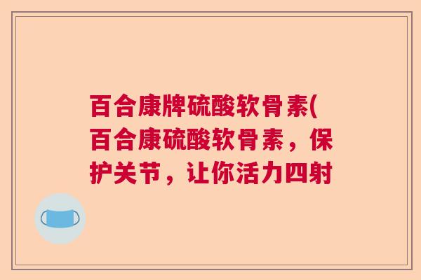 百合康牌硫酸软骨素(百合康硫酸软骨素,保护关节,让你活力四射