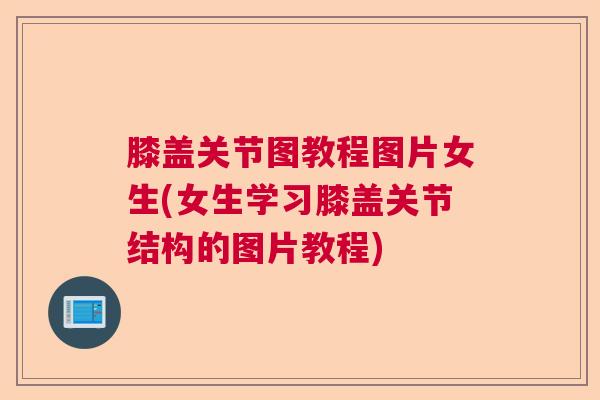 膝盖关节图教程图片女生(女生学习膝盖关节结构的图片教程)