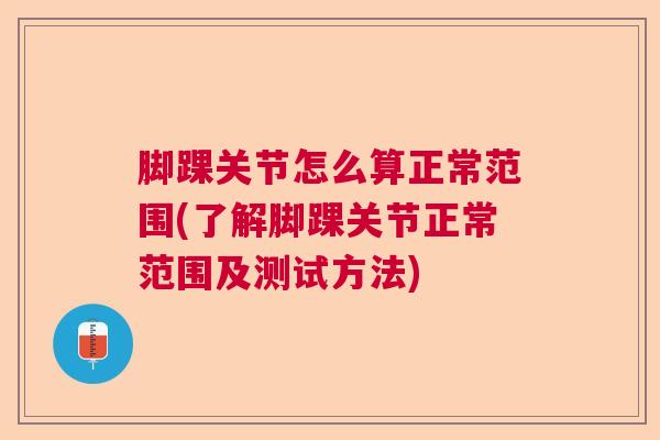 脚踝关节怎么算正常范围(了解脚踝关节正常范围及测试方法) 脚踝关节怎么算正常范围(了解脚踝关节正常范围及测试方法)