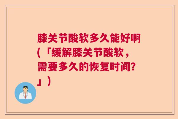 膝关节酸软多久能好啊(「缓解膝关节酸软，需要多久的恢复时间？」)