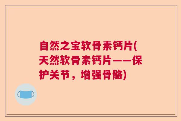 自然之宝软骨素钙片(天然软骨素钙片——保护关节，增强骨骼)
