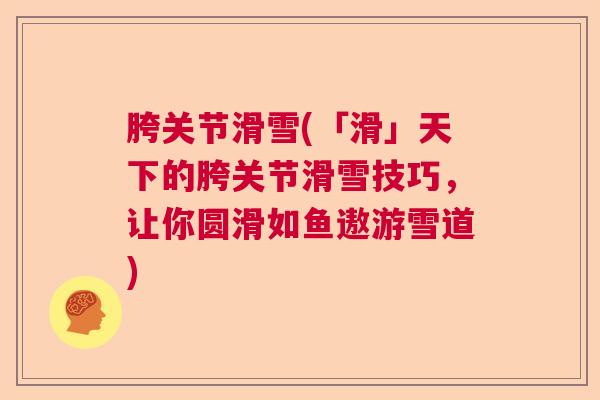 胯关节滑雪(「滑」天下的胯关节滑雪技巧，让你圆滑如鱼遨游雪道)