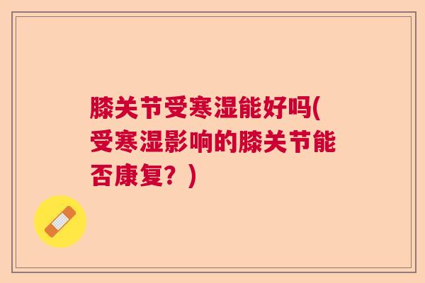 膝关节受寒湿能好吗(受寒湿影响的膝关节能否康复?)