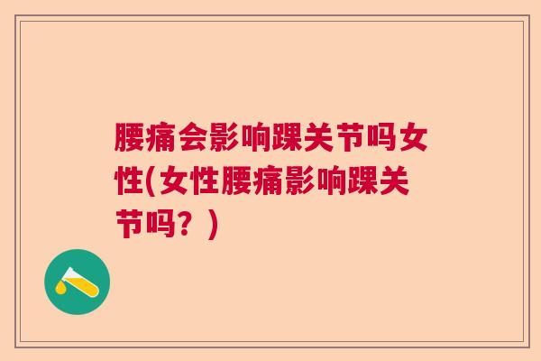 腰痛会影响踝关节吗女性(女性腰痛影响踝关节吗？)