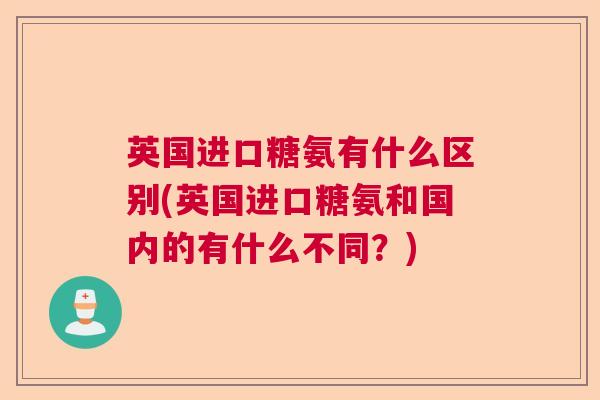 英国进口糖氨有什么区别(英国进口糖氨和国内的有什么不同?)