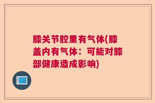 膝关节腔里有气体(膝盖内有气体:可能对膝部健康造成影响) 膝关节腔里有气体(膝盖内有气体:可能对膝部健康造成影响)
