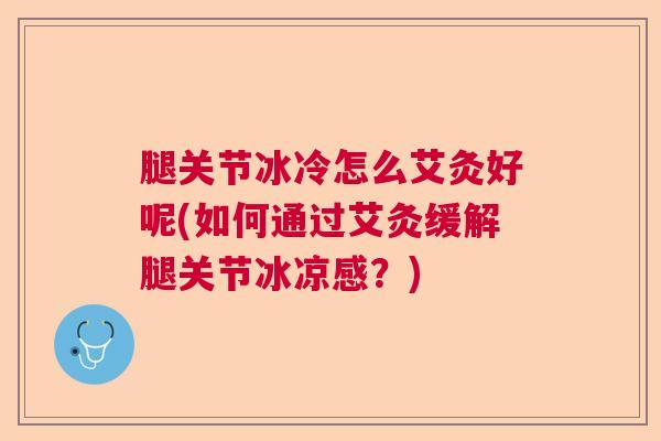 腿关节冰冷怎么艾灸好呢(如何通过艾灸缓解腿关节冰凉感?)