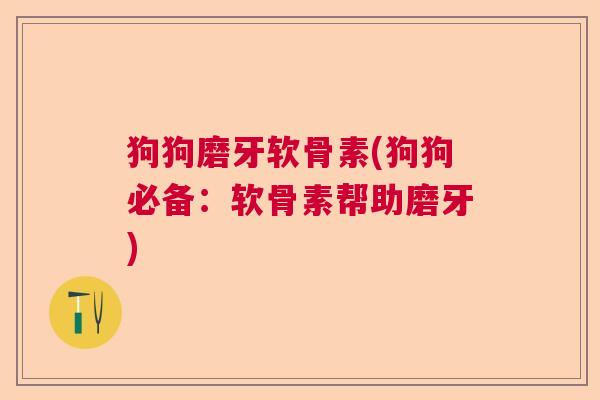 狗狗磨牙软骨素(狗狗必备:软骨素帮助磨牙) 狗狗磨牙软骨素(狗狗必备:软骨素帮助磨牙)