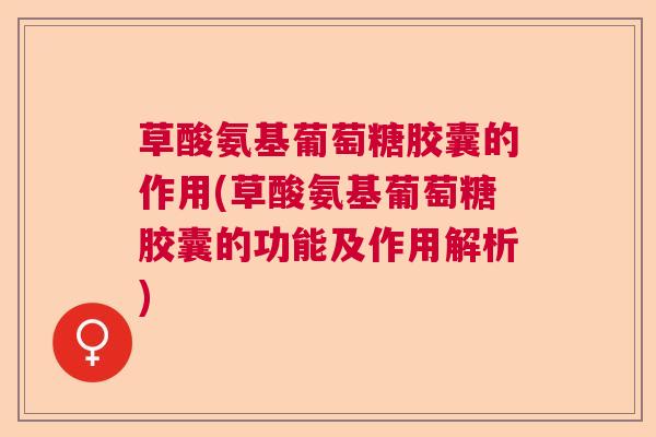 草酸氨基葡萄糖胶囊的作用(草酸氨基葡萄糖胶囊的功能及作用解析)