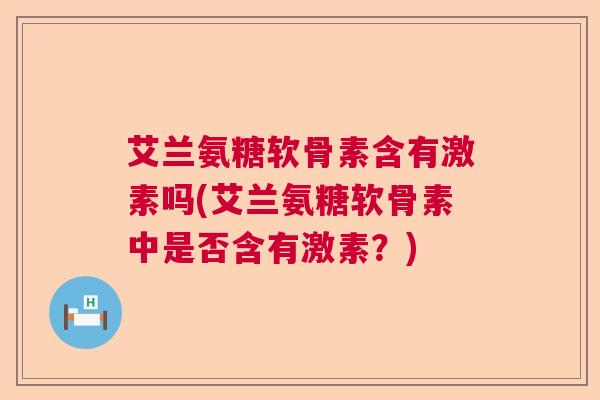 艾兰氨糖软骨素含有激素吗(艾兰氨糖软骨素中是否含有激素?) 艾兰氨糖软骨素含有激素吗(艾兰氨糖软骨素中是否含有激素?)