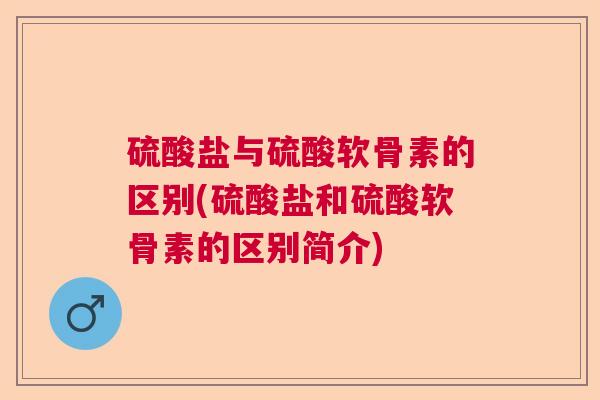 硫酸盐与硫酸软骨素的区别(硫酸盐和硫酸软骨素的区别简介)