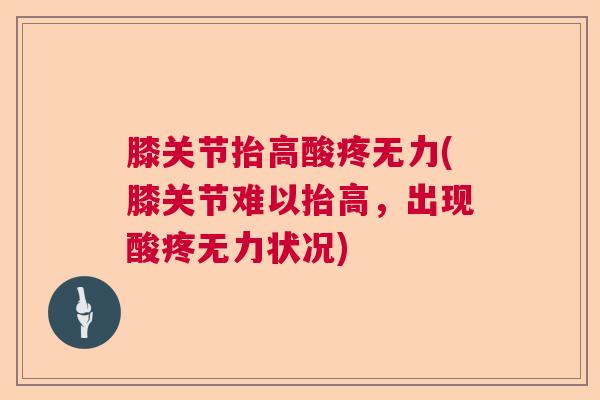 膝关节抬高酸疼无力(膝关节难以抬高,出现酸疼无力状况)