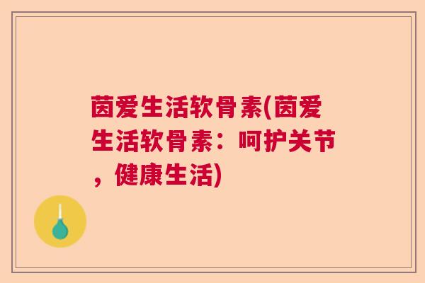 茵爱生活软骨素(茵爱生活软骨素：呵护关节，健康生活)