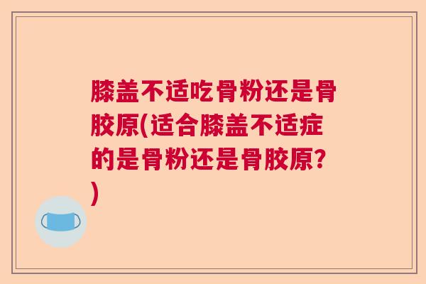 膝盖不适吃骨粉还是骨胶原(适合膝盖不适症的是骨粉还是骨胶原?) 膝盖不适吃骨粉还是骨胶原(适合膝盖不适症的是骨粉还是骨胶原?)