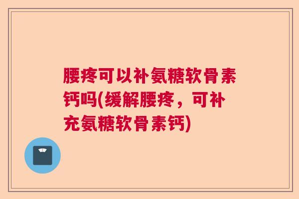 腰疼可以补氨糖软骨素钙吗(缓解腰疼,可补充氨糖软骨素钙)