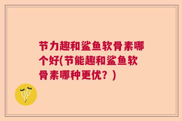 节力趣和鲨鱼软骨素哪个好(节能趣和鲨鱼软骨素哪种更优?)